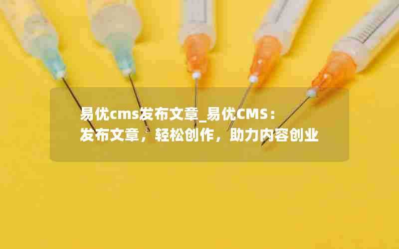 易优cms发布文章_易优CMS：发布文章，轻松创作，助力内容创业