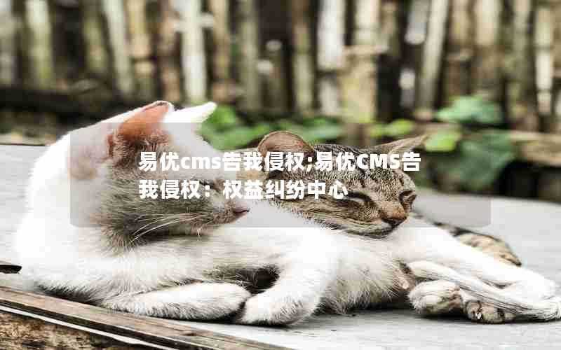 易优cms告我侵权;易优CMS告我侵权：权益纠纷中心