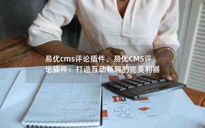 易优cms评论插件、易优CMS评论插件：打造互动畅聊的完美利器