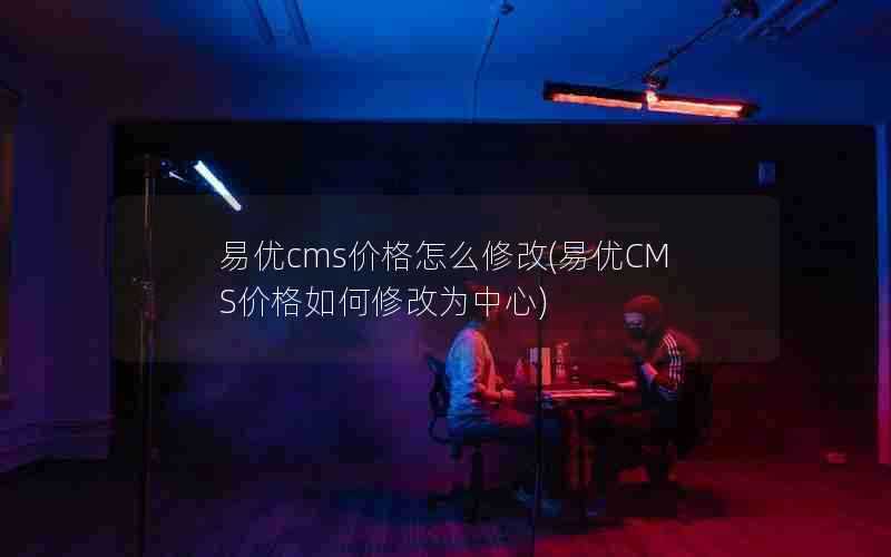 易优cms价格怎么修改(易优CMS价格如何修改为中心)