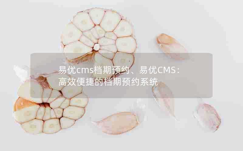 易优cms档期预约、易优CMS：高效便捷的档期预约系统