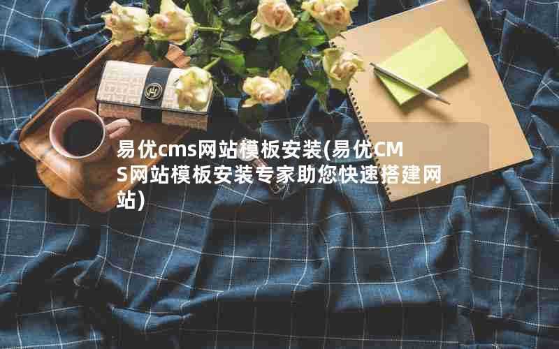 易优cms网站模板安装(易优CMS网站模板安装专家助您快速搭建网站)