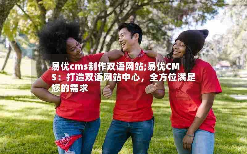 易优cms制作双语网站;易优CMS：打造双语网站中心，全方位满足您的需求