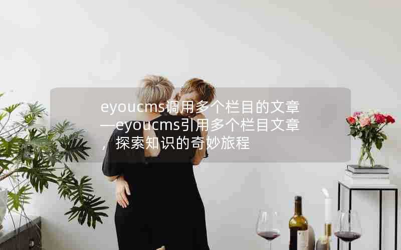 eyoucms调用多个栏目的文章—eyoucms引用多个栏目文章，探索知识的奇妙旅程