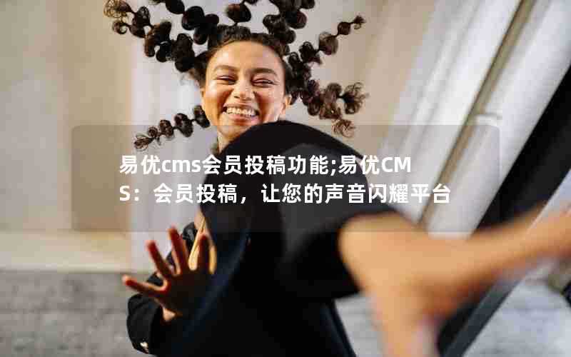 易优cms会员投稿功能;易优CMS：会员投稿，让您的声音闪耀平台