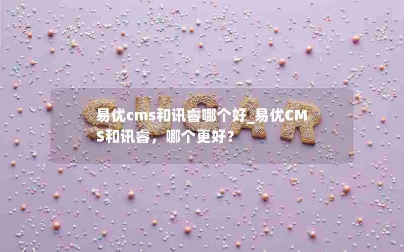 易优cms和讯睿哪个好_易优CMS和讯睿，哪个更好？