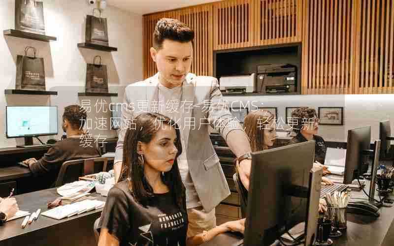 易优cms更新缓存-易优CMS：加速网站，优化用户体验，轻松更新缓存
