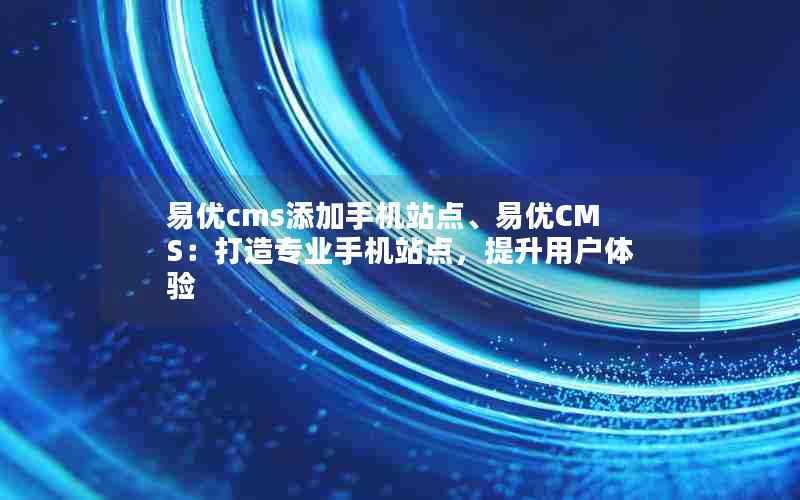 易优cms添加手机站点、易优CMS：打造专业手机站点，提升用户体验