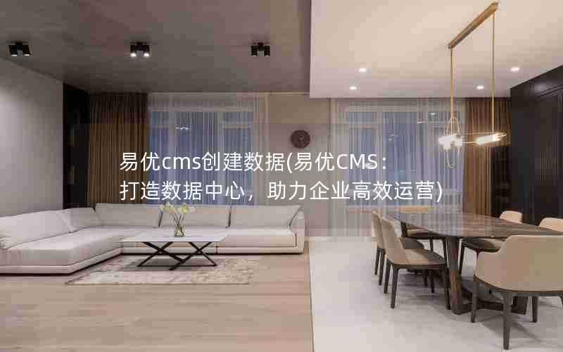 易优cms创建数据(易优CMS：打造数据中心，助力企业高效运营)