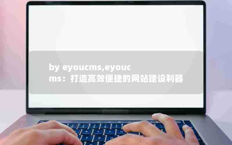 byeyoucms,eyoucms：打造高效便捷的网站建设利器