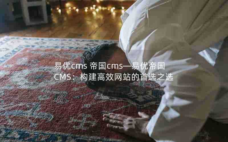 易优cms帝国cms—易优帝国CMS：构建高效网站的首选之选