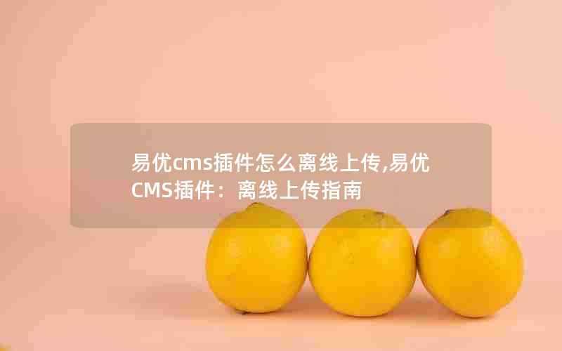 易优cms插件怎么离线上传,易优CMS插件：离线上传指南