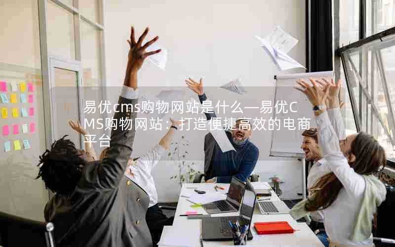 易优cms购物网站是什么—易优CMS购物网站：打造便捷高效的电商平台