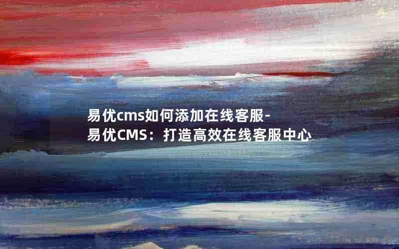 易优cms如何添加在线客服-易优CMS：打造高效在线客服中心