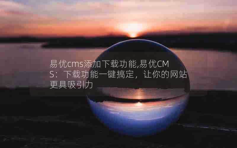 易优cms添加下载功能,易优CMS：下载功能一键搞定，让你的网站更具吸引力