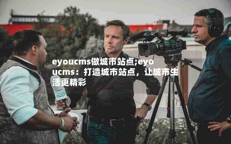 eyoucms做城市站点;eyoucms：打造城市站点，让城市生活更精彩