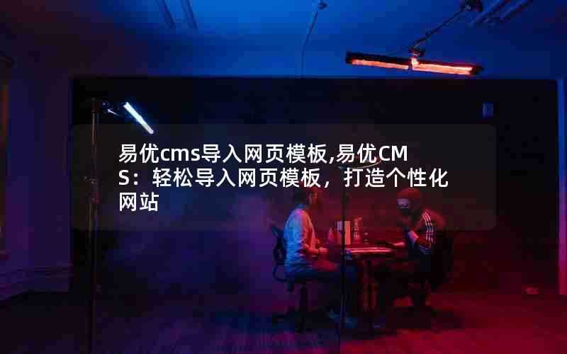 易优cms导入网页模板,易优CMS：轻松导入网页模板，打造个性化网站