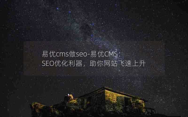 易优cms做seo-易优CMS：SEO优化利器，助你网站飞速上升