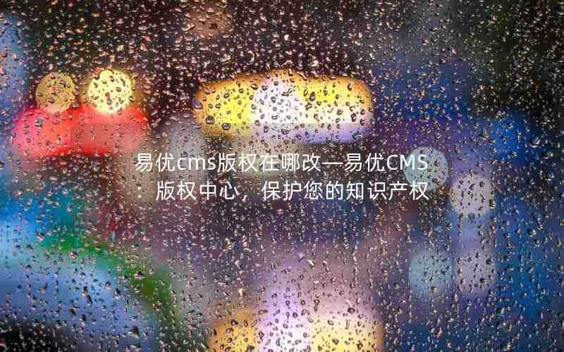 易优cms版权在哪改—易优CMS：版权中心，保护您的知识产权