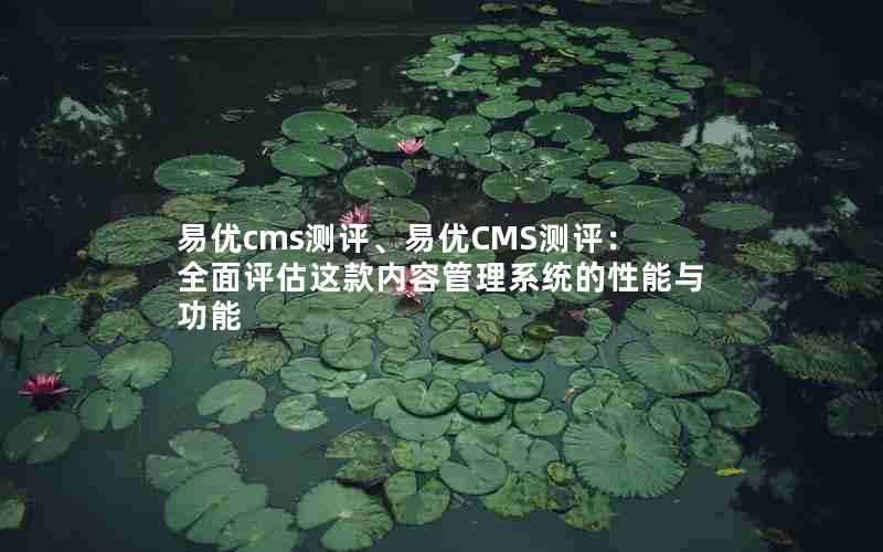 易优cms测评、易优CMS测评：全面评估这款内容管理系统的性能与功能