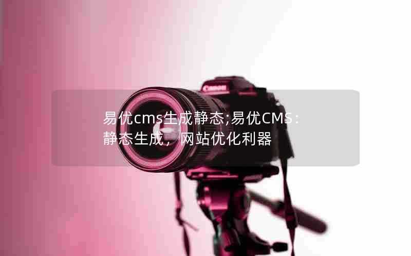 易优cms生成静态;易优CMS：静态生成，网站优化利器