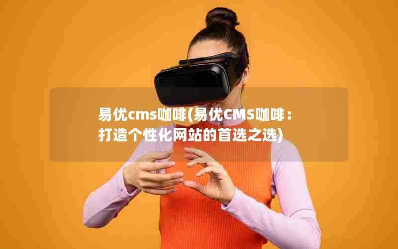 易优cms咖啡(易优CMS咖啡：打造个性化网站的首选之选)