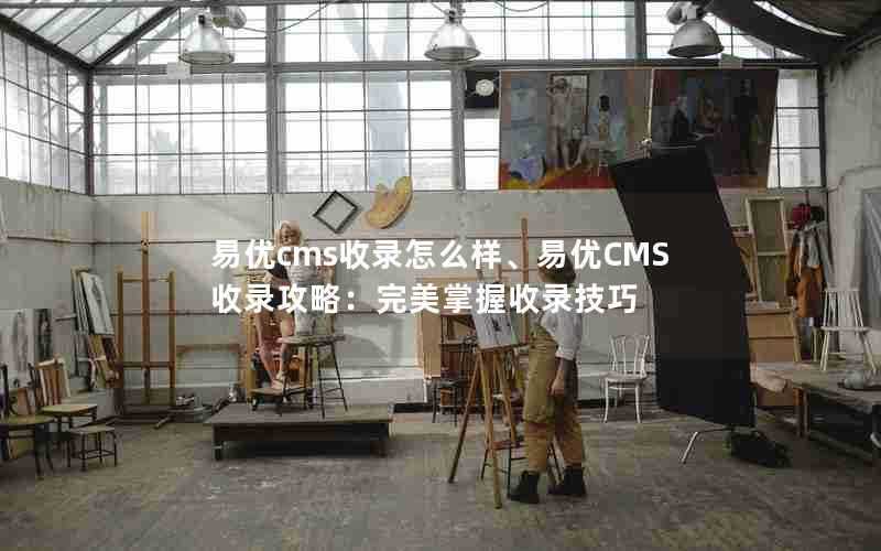 易优cms收录怎么样、易优CMS收录攻略：完美掌握收录技巧