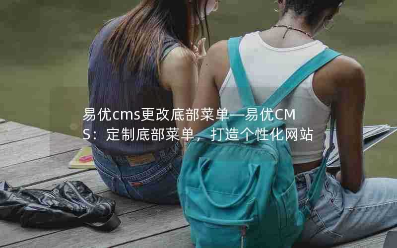 易优cms更改底部菜单—易优CMS：定制底部菜单，打造个性化网站