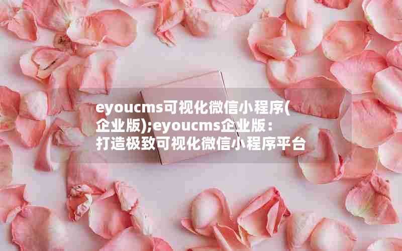 eyoucms可视化微信小程序(企业版);eyoucms企业版：打造极致可视化微信小程序平台