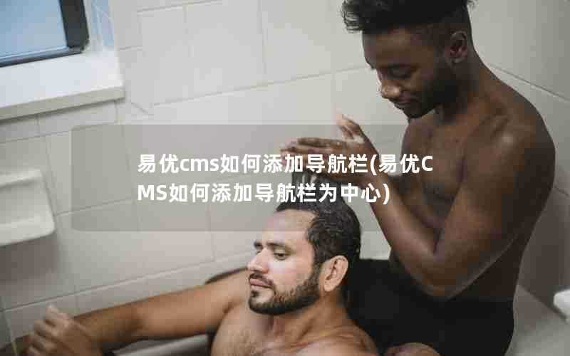 易优cms如何添加导航栏(易优CMS如何添加导航栏为中心)