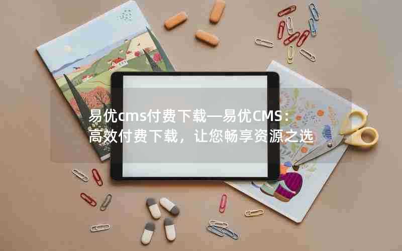 易优cms付费下载—易优CMS：高效付费下载，让您畅享资源之选