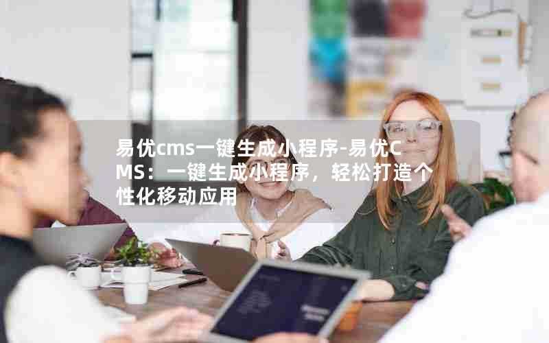 易优cms一键生成小程序-易优CMS：一键生成小程序，轻松打造个性化移动应用