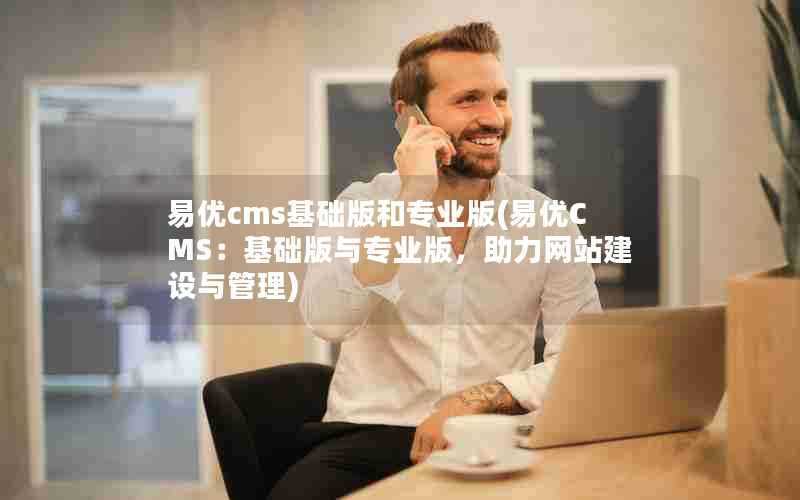 易优cms基础版和专业版(易优CMS：基础版与专业版，助力网站建设与管理)