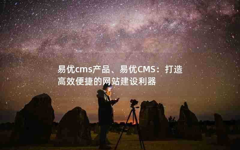 易优cms产品、易优CMS：打造高效便捷的网站建设利器