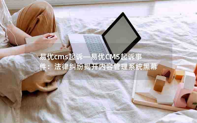 易优cms起诉—易优CMS起诉事件：法律纠纷揭开内容管理系统黑幕