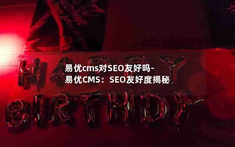 易优cms对SEO友好吗-易优CMS：SEO友好度揭秘