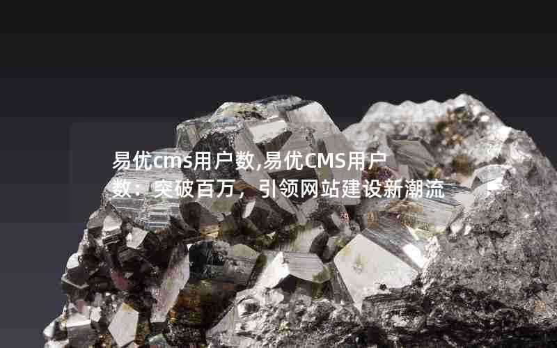 易优cms用户数,易优CMS用户数：突破百万，引领网站建设新潮流