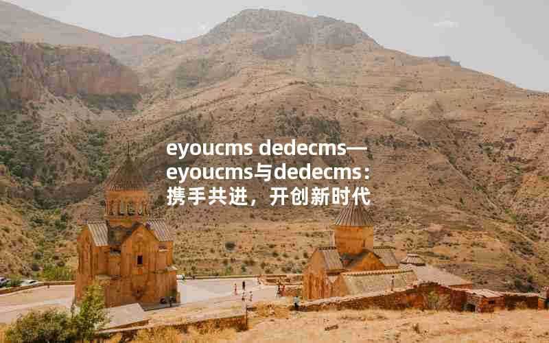 eyoucmsdedecms—eyoucms与dedecms：携手共进，开创新时代