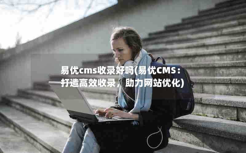 易优cms收录好吗(易优CMS：打造高效收录，助力网站优化)