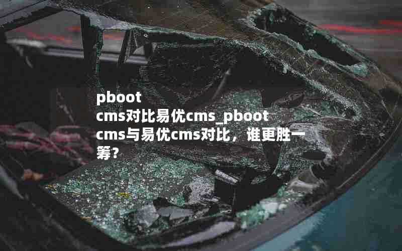 pbootcms对比易优cms_pbootcms与易优cms对比，谁更胜一筹？