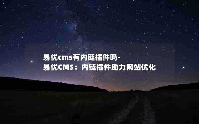 易优cms有内链插件吗-易优CMS：内链插件助力网站优化