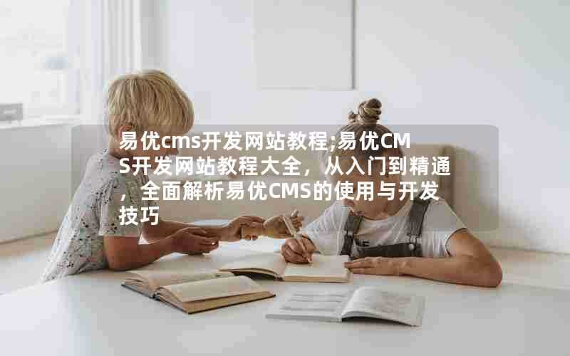 易优cms开发网站教程;易优CMS开发网站教程大全，从入门到精通，全面解析易优CMS的使用与开发技巧