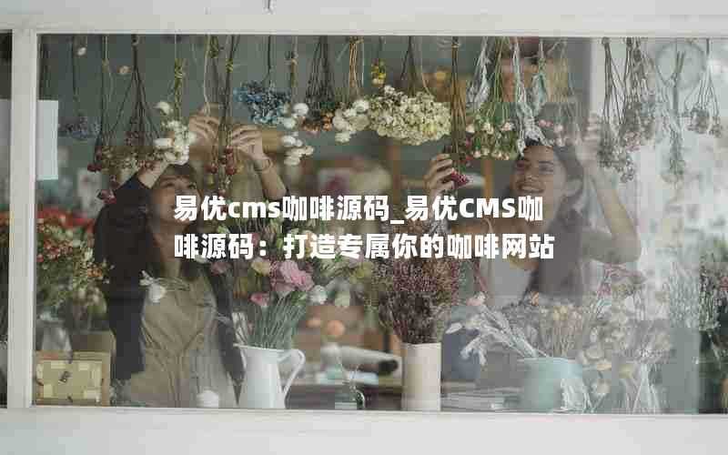 易优cms咖啡源码_易优CMS咖啡源码：打造专属你的咖啡网站