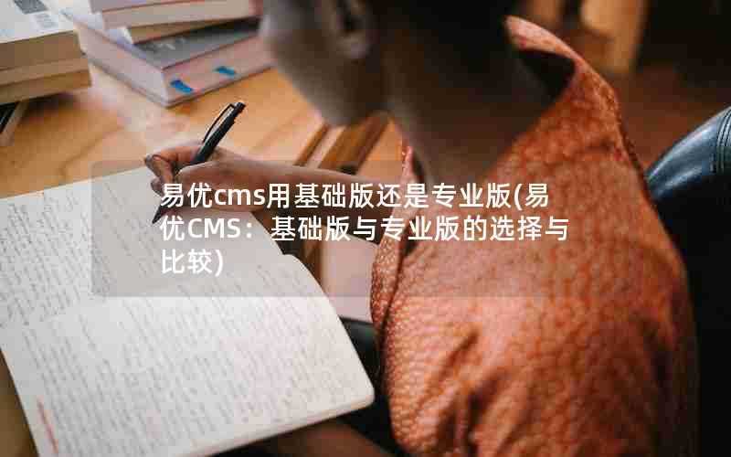 易优cms用基础版还是专业版(易优CMS：基础版与专业版的选择与比较)