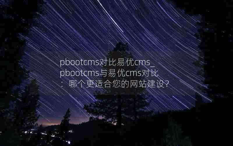 pbootcms对比易优cms_pbootcms与易优cms对比：哪个更适合您的网站建设？