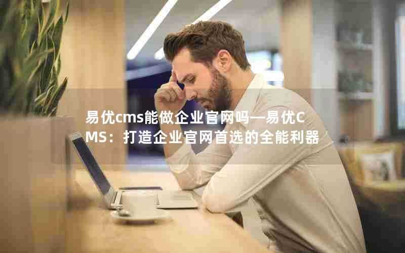 易优cms能做企业官网吗—易优CMS：打造企业官网首选的全能利器