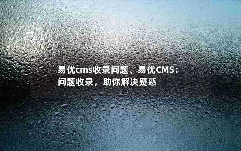 易优cms收录问题、易优CMS：问题收录，助你解决疑惑