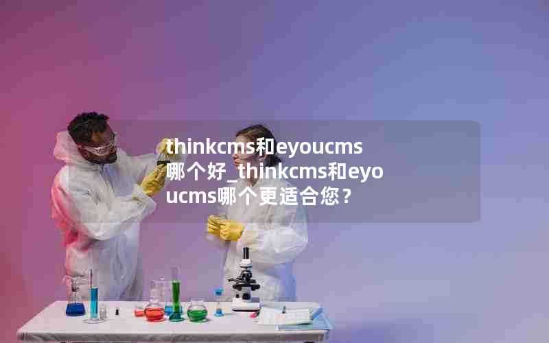 thinkcms和eyoucms哪个好_thinkcms和eyoucms哪个更适合您？