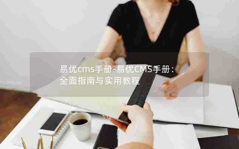 易优cms手册-易优CMS手册：全面指南与实用教程