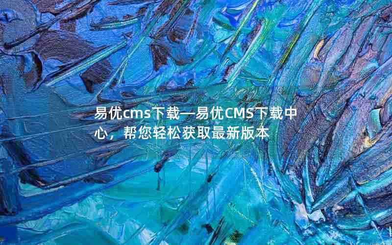 易优cms下载—易优CMS下载中心，帮您轻松获取最新版本